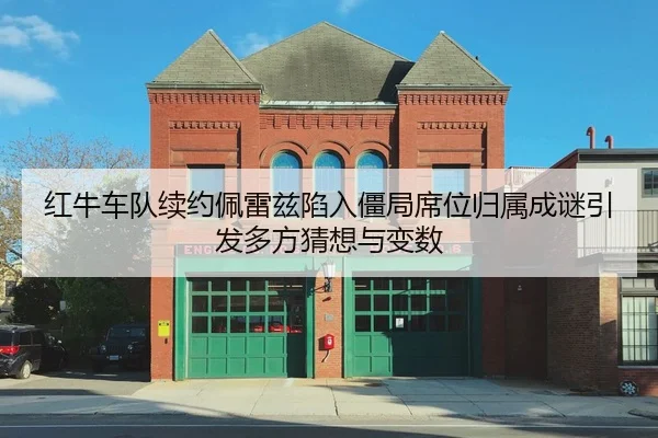 红牛车队续约佩雷兹陷入僵局席位归属成谜引发多方猜想与变数