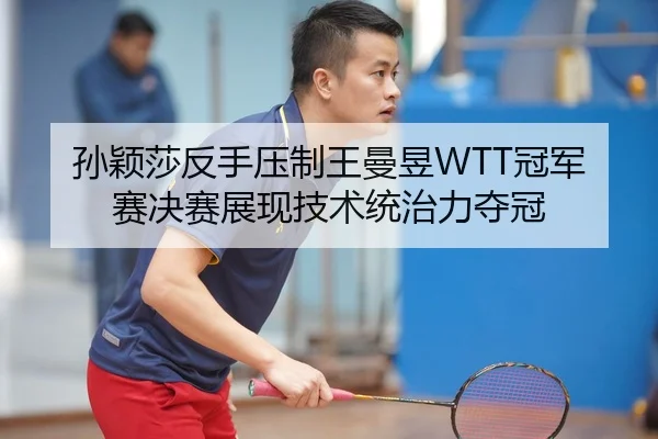 孙颖莎反手压制王曼昱WTT冠军赛决赛展现技术统治力夺冠