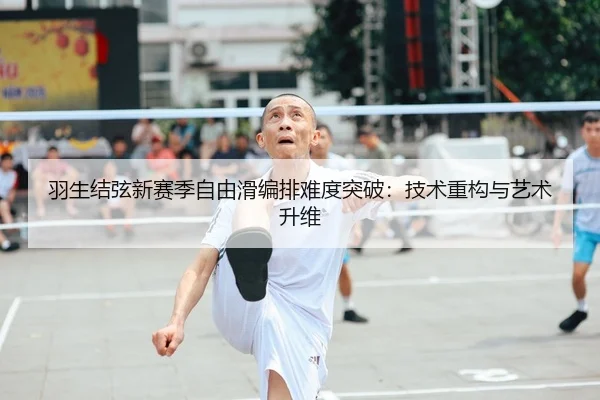 羽生结弦新赛季自由滑编排难度突破：技术重构与艺术升维