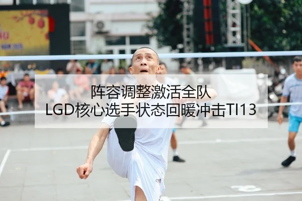 阵容调整激活全队 LGD核心选手状态回暖冲击TI13
