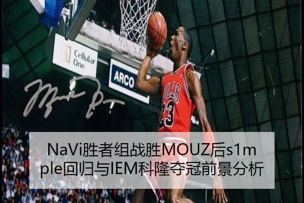 NaVi胜者组战胜MOUZ后s1mple回归与IEM科隆夺冠前景分析