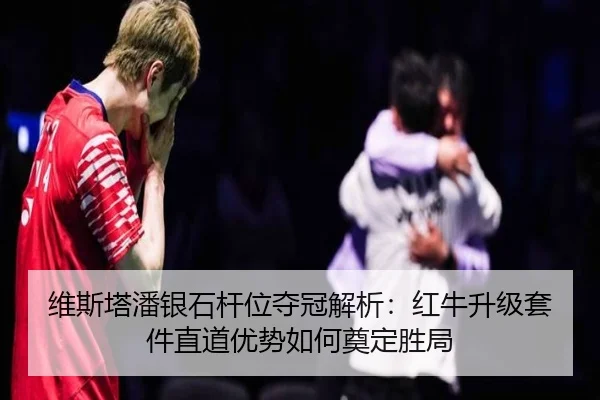 维斯塔潘银石杆位夺冠解析：红牛升级套件直道优势如何奠定胜局