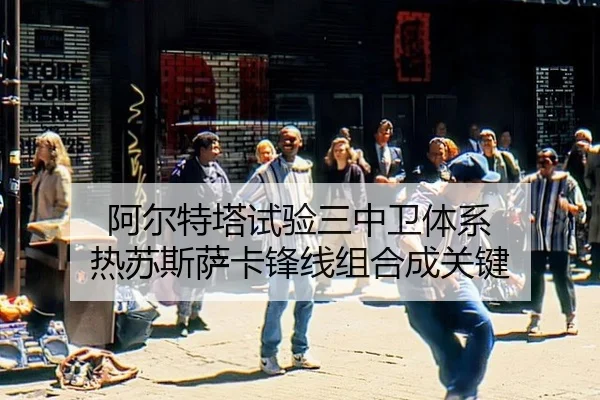 阿尔特塔试验三中卫体系 热苏斯萨卡锋线组合成关键